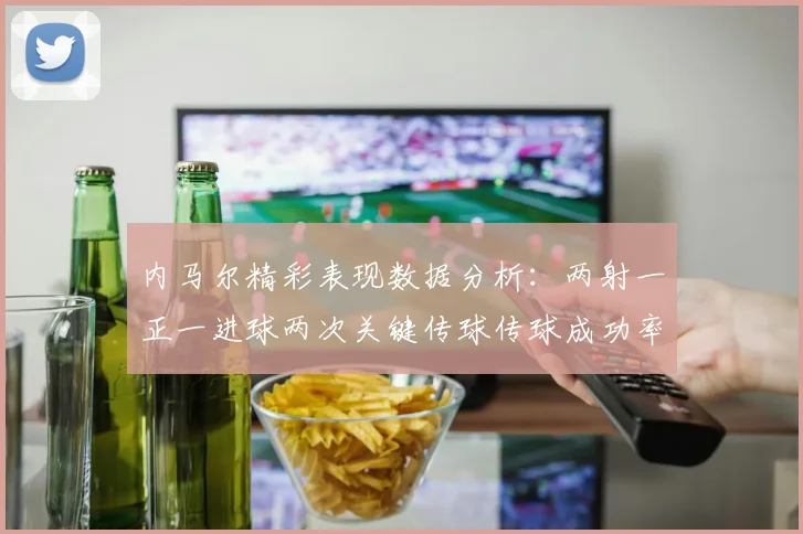 内马尔精彩表现数据分析：两射一正一进球两次关键传球传球成功率高达911