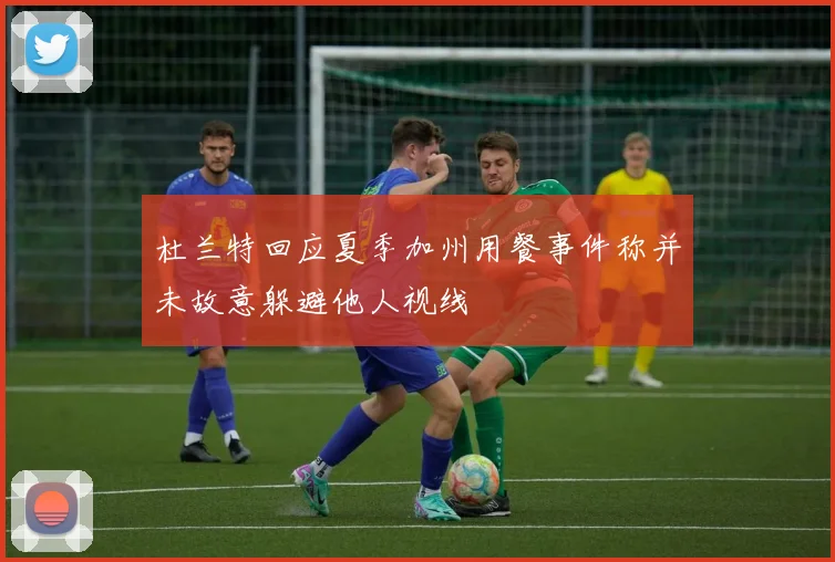 杜兰特回应夏季加州用餐事件称并未故意躲避他人视线